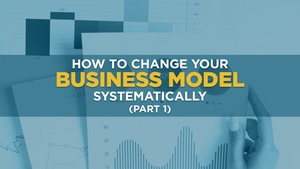 How to Change Your Business Model Systematically (Part 1)